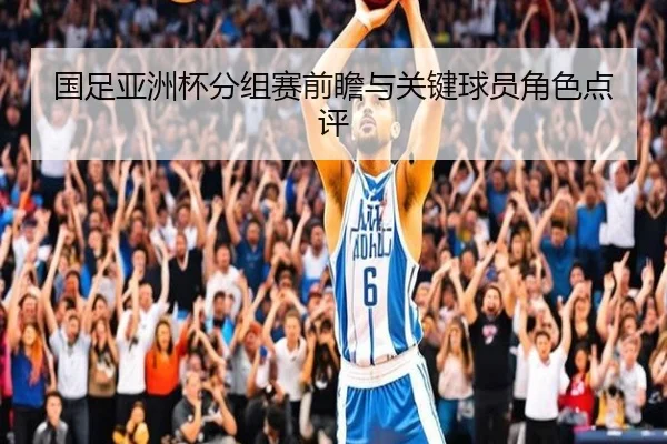 国足亚洲杯分组赛前瞻与关键球员角色点评